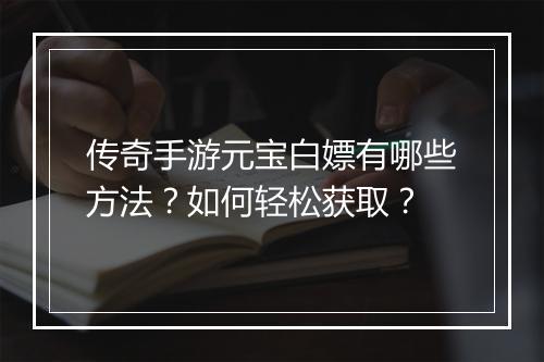 传奇手游元宝白嫖有哪些方法？如何轻松获取？