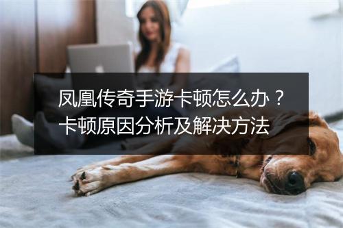 凤凰传奇手游卡顿怎么办？卡顿原因分析及解决方法