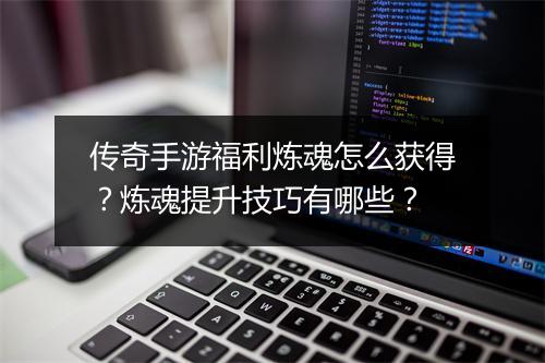 传奇手游福利炼魂怎么获得？炼魂提升技巧有哪些？