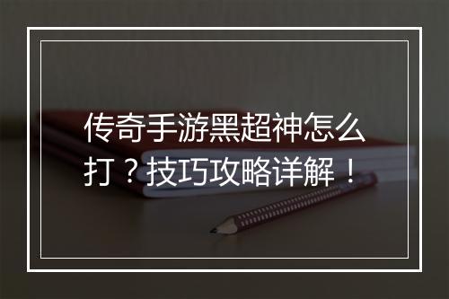 传奇手游黑超神怎么打？技巧攻略详解！