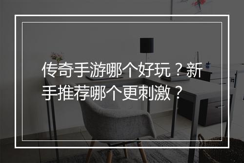 传奇手游哪个好玩？新手推荐哪个更刺激？