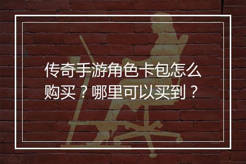 传奇手游角色卡包怎么购买？哪里可以买到？