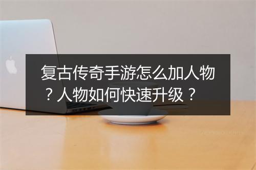 复古传奇手游怎么加人物？人物如何快速升级？
