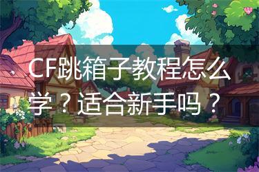 CF跳箱子教程怎么学？适合新手吗？