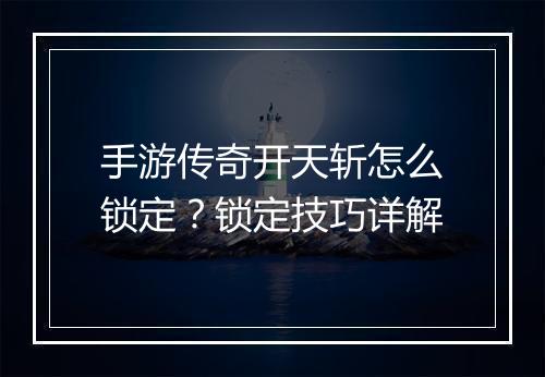 手游传奇开天斩怎么锁定？锁定技巧详解