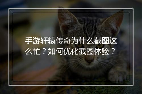 手游轩辕传奇为什么截图这么忙？如何优化截图体验？