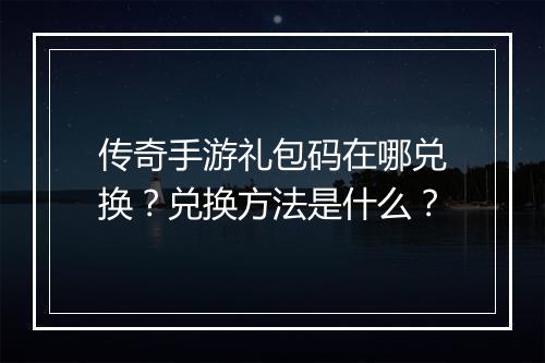 传奇手游礼包码在哪兑换？兑换方法是什么？