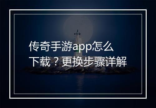 传奇手游app怎么下载？更换步骤详解
