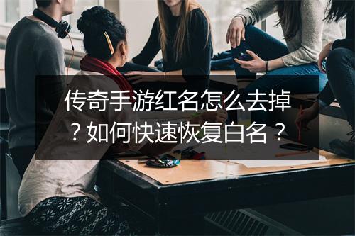 传奇手游红名怎么去掉？如何快速恢复白名？