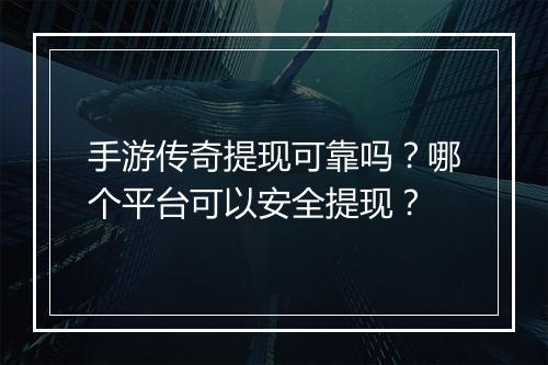 手游传奇提现可靠吗？哪个平台可以安全提现？
