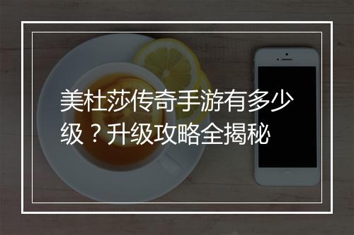 美杜莎传奇手游有多少级？升级攻略全揭秘