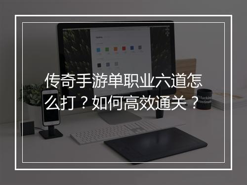 传奇手游单职业六道怎么打？如何高效通关？