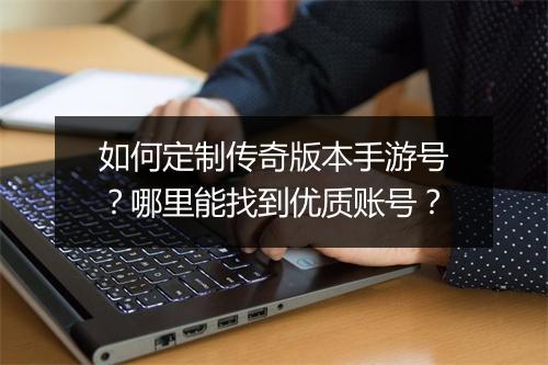 如何定制传奇版本手游号？哪里能找到优质账号？