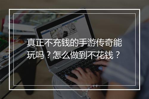 真正不充钱的手游传奇能玩吗？怎么做到不花钱？