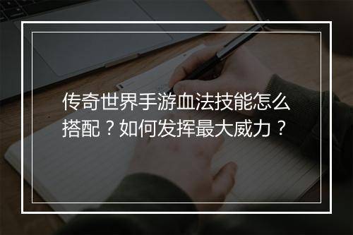传奇世界手游血法技能怎么搭配？如何发挥最大威力？