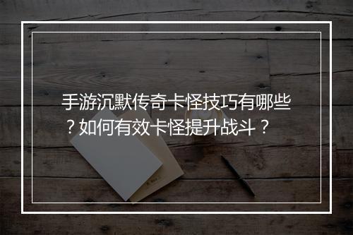 手游沉默传奇卡怪技巧有哪些？如何有效卡怪提升战斗？