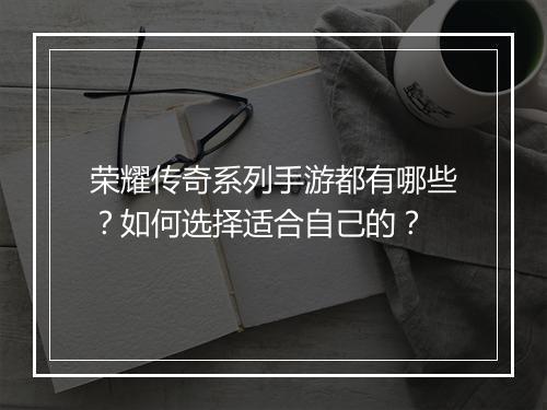 荣耀传奇系列手游都有哪些？如何选择适合自己的？