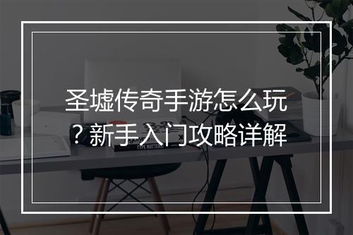 圣墟传奇手游怎么玩？新手入门攻略详解