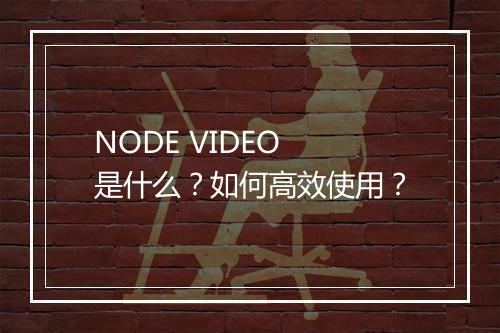 NODE VIDEO 是什么？如何高效使用？