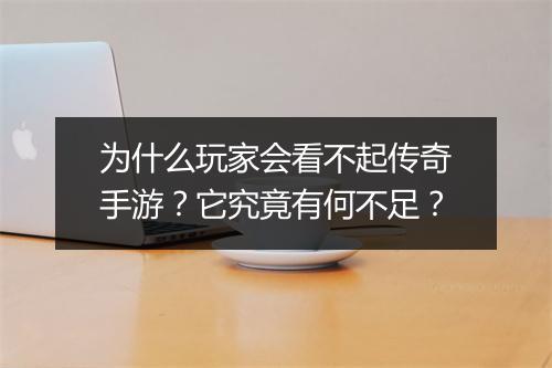 为什么玩家会看不起传奇手游？它究竟有何不足？