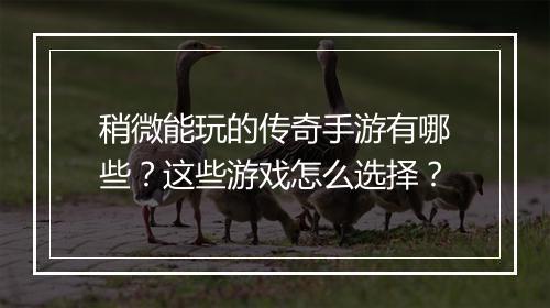 稍微能玩的传奇手游有哪些？这些游戏怎么选择？