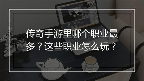 传奇手游里哪个职业最多？这些职业怎么玩？