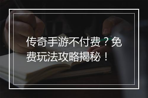 传奇手游不付费？免费玩法攻略揭秘！