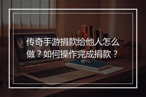 传奇手游捐款给他人怎么做？如何操作完成捐款？