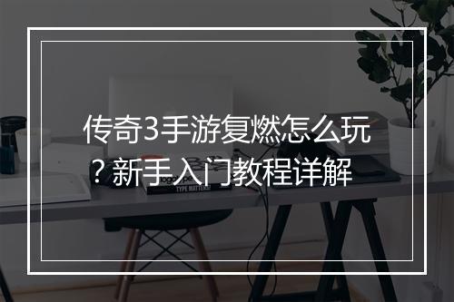 传奇3手游复燃怎么玩？新手入门教程详解