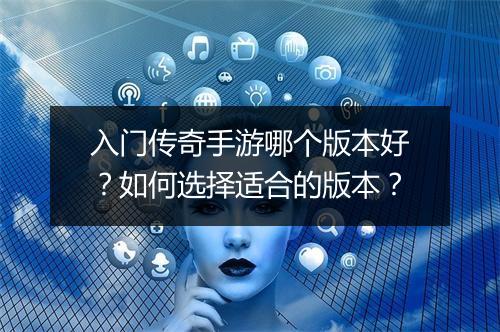 入门传奇手游哪个版本好？如何选择适合的版本？