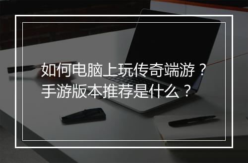如何电脑上玩传奇端游？手游版本推荐是什么？