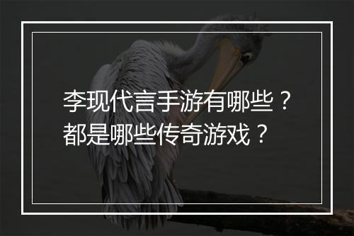 李现代言手游有哪些？都是哪些传奇游戏？