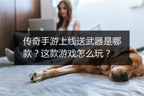 传奇手游上线送武器是哪款？这款游戏怎么玩？