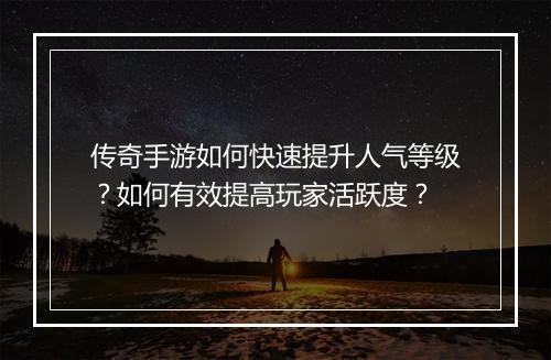 传奇手游如何快速提升人气等级？如何有效提高玩家活跃度？