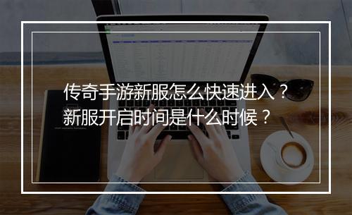 传奇手游新服怎么快速进入？新服开启时间是什么时候？
