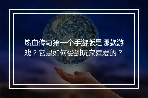 热血传奇第一个手游版是哪款游戏？它是如何受到玩家喜爱的？