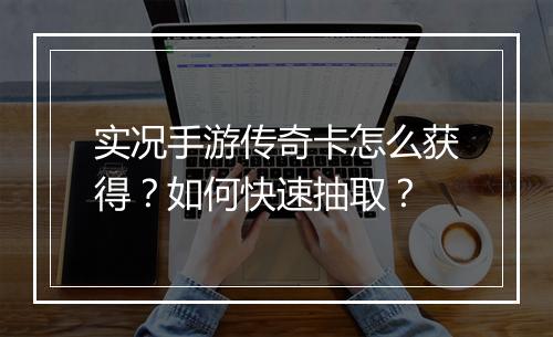 实况手游传奇卡怎么获得？如何快速抽取？