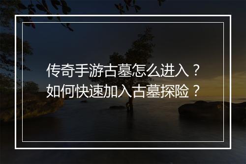 传奇手游古墓怎么进入？如何快速加入古墓探险？