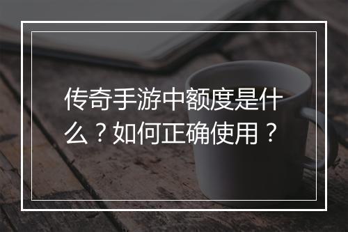 传奇手游中额度是什么？如何正确使用？