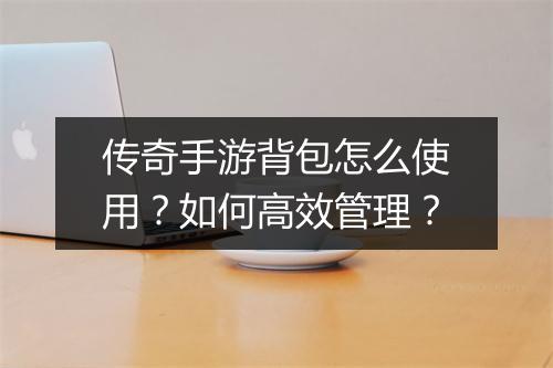 传奇手游背包怎么使用？如何高效管理？