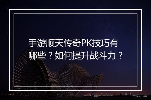 手游顺天传奇PK技巧有哪些？如何提升战斗力？