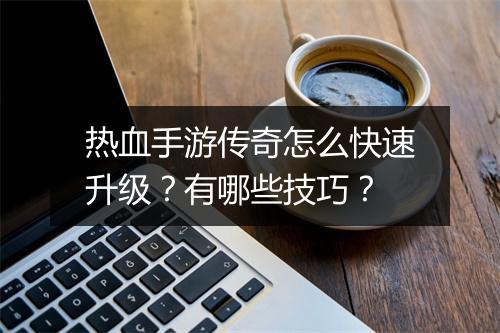 热血手游传奇怎么快速升级？有哪些技巧？