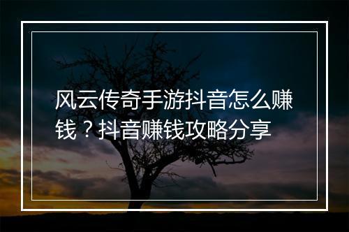 风云传奇手游抖音怎么赚钱？抖音赚钱攻略分享