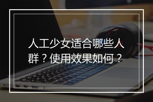 人工少女适合哪些人群？使用效果如何？