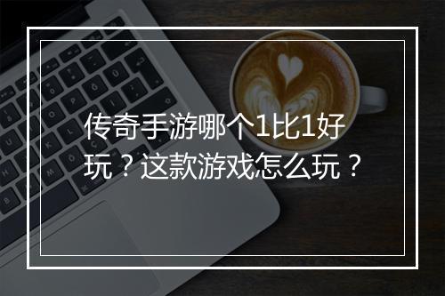 传奇手游哪个1比1好玩？这款游戏怎么玩？