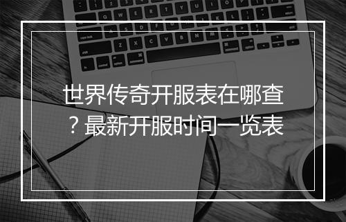 世界传奇开服表在哪查？最新开服时间一览表