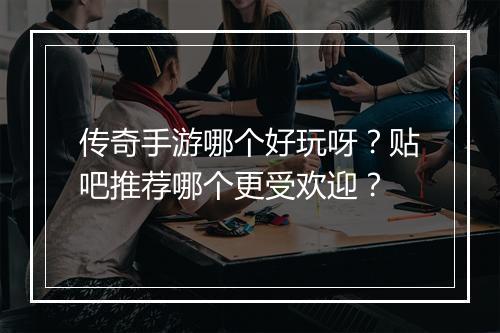 传奇手游哪个好玩呀？贴吧推荐哪个更受欢迎？