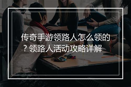 传奇手游领路人怎么领的？领路人活动攻略详解