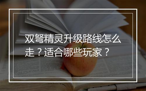 双弩精灵升级路线怎么走？适合哪些玩家？