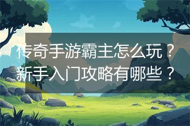 传奇手游霸主怎么玩？新手入门攻略有哪些？